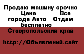 Продаю машину срочно!!! › Цена ­ 5 000 - Все города Авто » Отдам бесплатно   . Ставропольский край